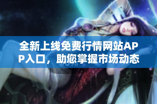 全新上线免费行情网站APP入口，助您掌握市场动态