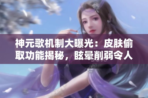 神元歌机制大曝光：皮肤偷取功能揭秘，眩晕削弱令人失望