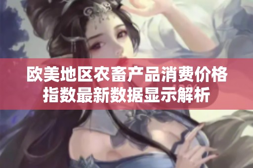 欧美地区农畜产品消费价格指数最新数据显示解析