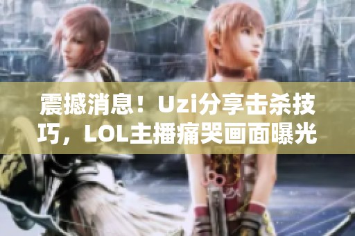 震撼消息！Uzi分享击杀技巧，LOL主播痛哭画面曝光