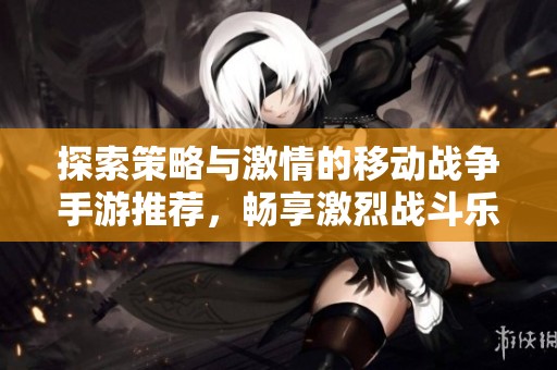 探索策略与激情的移动战争手游推荐，畅享激烈战斗乐趣
