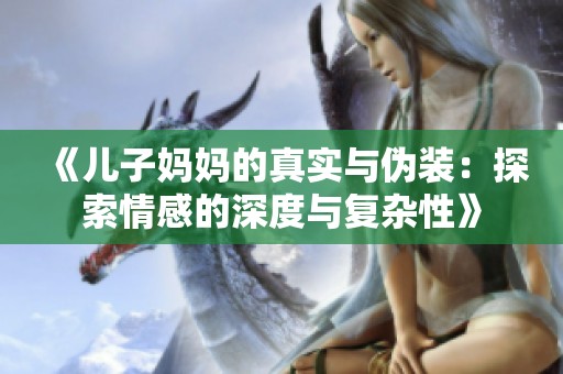 《儿子妈妈的真实与伪装：探索情感的深度与复杂性》