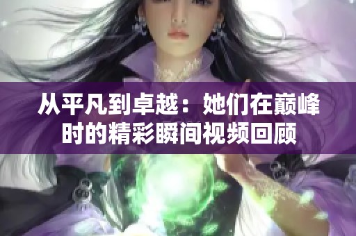 从平凡到卓越：她们在巅峰时的精彩瞬间视频回顾