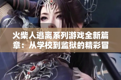 火柴人逃离系列游戏全新篇章：从学校到监狱的精彩冒险之旅