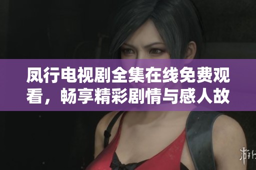 凤行电视剧全集在线免费观看，畅享精彩剧情与感人故事