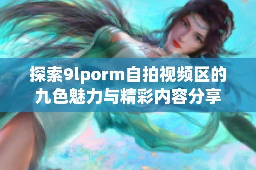 探索9lporm自拍视频区的九色魅力与精彩内容分享