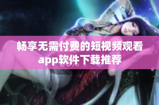 畅享无需付费的短视频观看app软件下载推荐