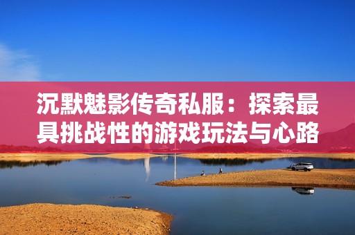 沉默魅影传奇私服：探索最具挑战性的游戏玩法与心路历程