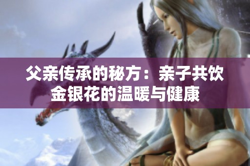 父亲传承的秘方：亲子共饮金银花的温暖与健康