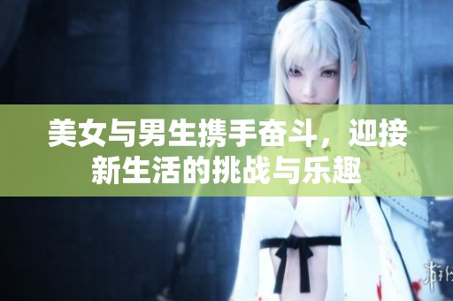 美女与男生携手奋斗，迎接新生活的挑战与乐趣