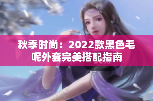 秋季时尚：2022款黑色毛呢外套完美搭配指南