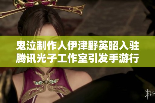 鬼泣制作人伊津野英昭入驻腾讯光子工作室引发手游行业变革