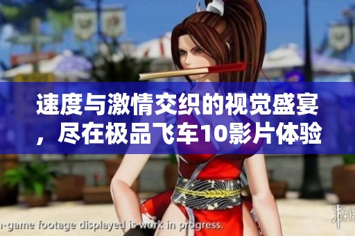 速度与激情交织的视觉盛宴，尽在极品飞车10影片体验之中