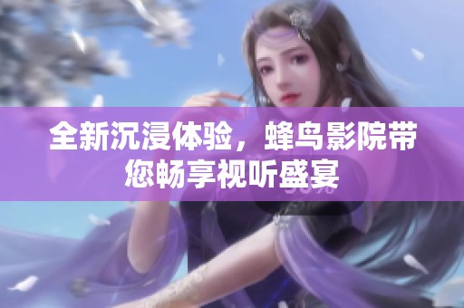 全新沉浸体验，蜂鸟影院带您畅享视听盛宴