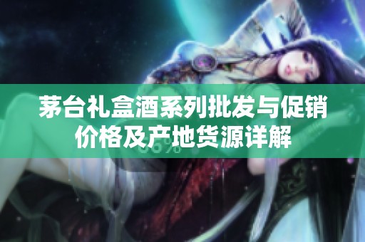 茅台礼盒酒系列批发与促销价格及产地货源详解