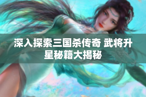 深入探索三国杀传奇 武将升星秘籍大揭秘