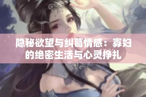 隐秘欲望与纠葛情感：寡妇的绝密生活与心灵挣扎