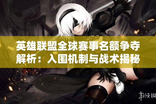 英雄联盟全球赛事名额争夺解析：入围机制与战术揭秘