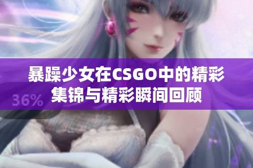 暴躁少女在CSGO中的精彩集锦与精彩瞬间回顾