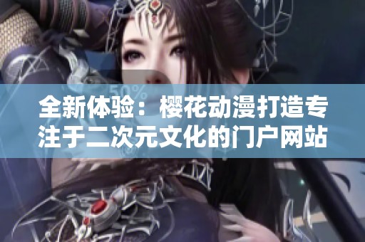 全新体验：樱花动漫打造专注于二次元文化的门户网站