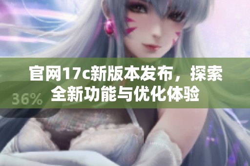 官网17c新版本发布，探索全新功能与优化体验
