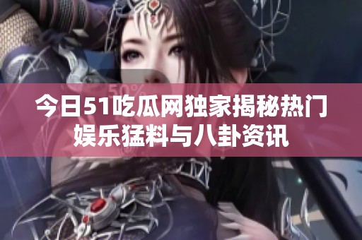 今日51吃瓜网独家揭秘热门娱乐猛料与八卦资讯