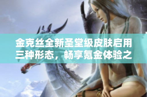 金克丝全新圣堂级皮肤启用三种形态，畅享氪金体验之巅