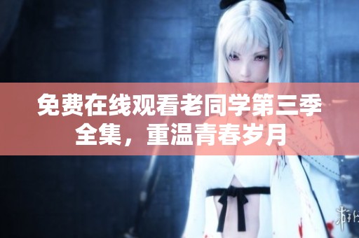 免费在线观看老同学第三季全集，重温青春岁月