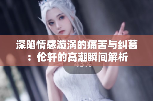 深陷情感漩涡的痛苦与纠葛：伦轩的高潮瞬间解析