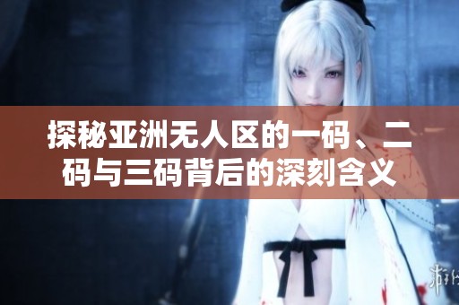 探秘亚洲无人区的一码、二码与三码背后的深刻含义