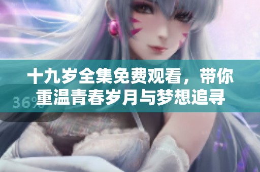 十九岁全集免费观看，带你重温青春岁月与梦想追寻