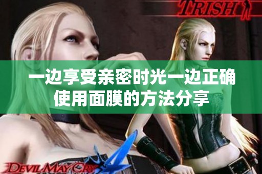 一边享受亲密时光一边正确使用面膜的方法分享
