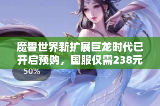 魔兽世界新扩展巨龙时代已开启预购，国服仅需238元起