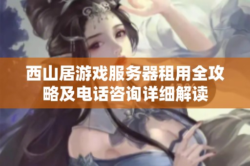 西山居游戏服务器租用全攻略及电话咨询详细解读