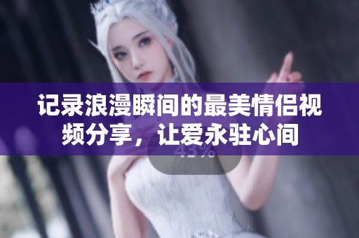 记录浪漫瞬间的最美情侣视频分享，让爱永驻心间