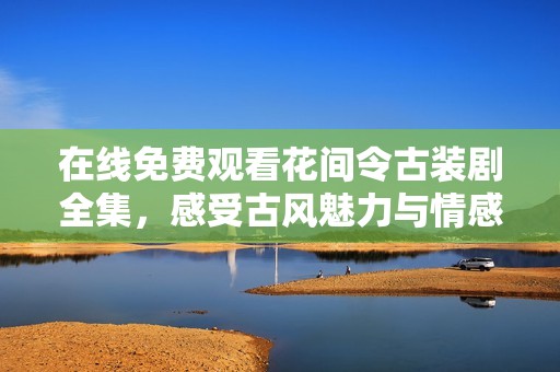 在线免费观看花间令古装剧全集，感受古风魅力与情感纠葛