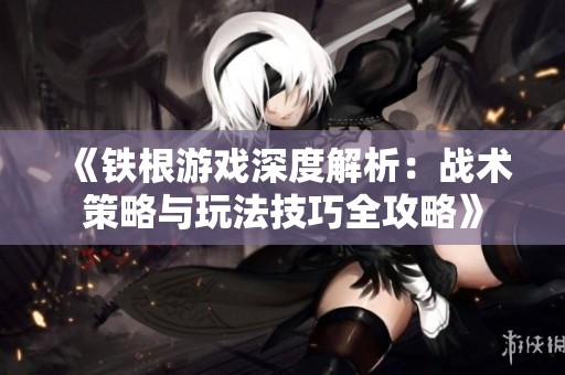 《铁根游戏深度解析：战术策略与玩法技巧全攻略》