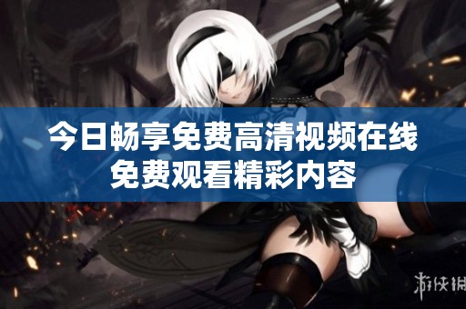 今日畅享免费高清视频在线免费观看精彩内容