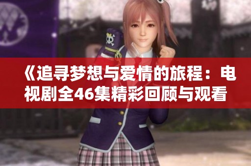《追寻梦想与爱情的旅程：电视剧全46集精彩回顾与观看指南》
