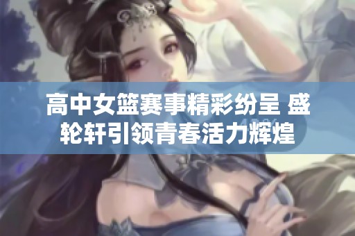 高中女篮赛事精彩纷呈 盛轮轩引领青春活力辉煌