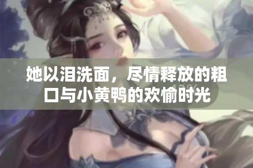 她以泪洗面，尽情释放的粗口与小黄鸭的欢愉时光