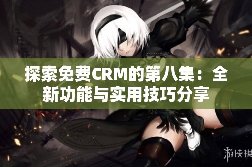 探索免费CRM的第八集：全新功能与实用技巧分享