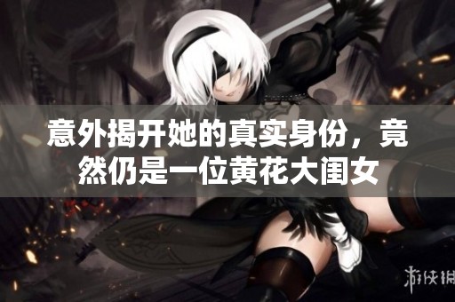意外揭开她的真实身份，竟然仍是一位黄花大闺女