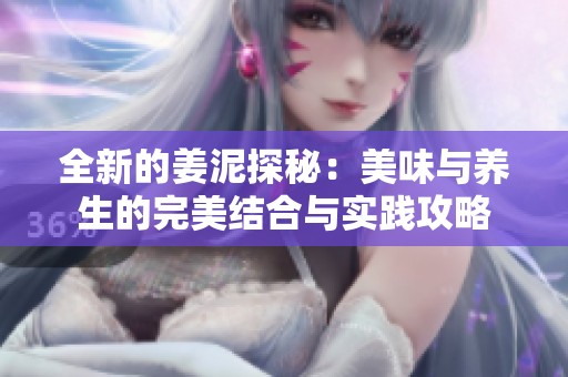 全新的姜泥探秘：美味与养生的完美结合与实践攻略