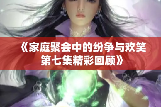 《家庭聚会中的纷争与欢笑 第七集精彩回顾》