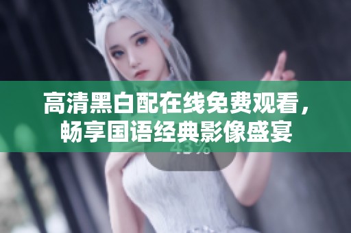 高清黑白配在线免费观看，畅享国语经典影像盛宴