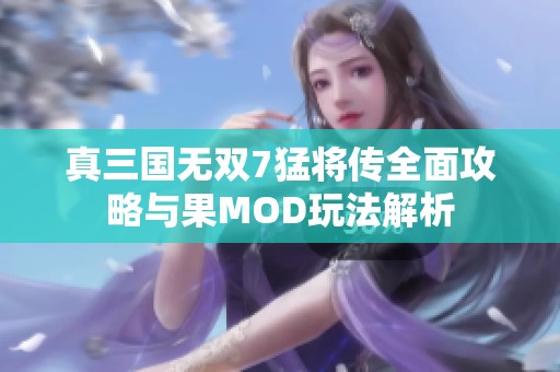 真三国无双7猛将传全面攻略与果MOD玩法解析