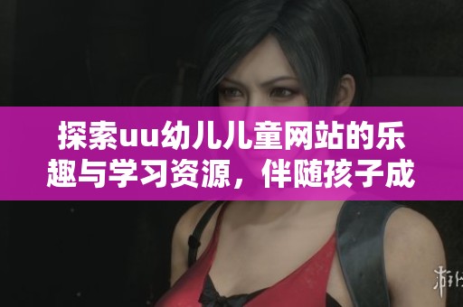 探索uu幼儿儿童网站的乐趣与学习资源，伴随孩子成长