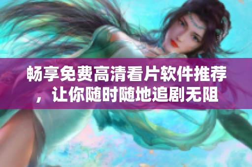 畅享免费高清看片软件推荐，让你随时随地追剧无阻