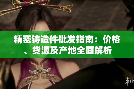 精密铸造件批发指南：价格、货源及产地全面解析